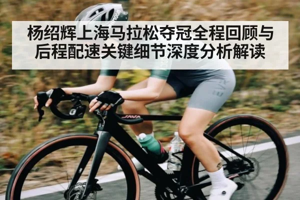 杨绍辉上海马拉松夺冠全程回顾与后程配速关键细节深度分析解读